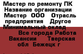 Мастер по ремонту ПК › Название организации ­ Мастер, ООО › Отрасль предприятия ­ Другое › Минимальный оклад ­ 120 000 - Все города Работа » Вакансии   . Тверская обл.,Бежецк г.